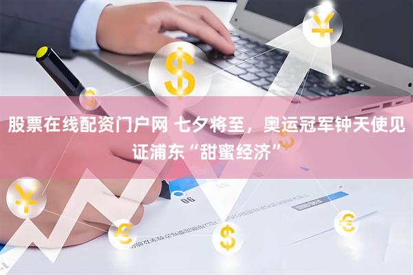 股票在线配资门户网 七夕将至，奥运冠军钟天使见证浦东“甜蜜经济”