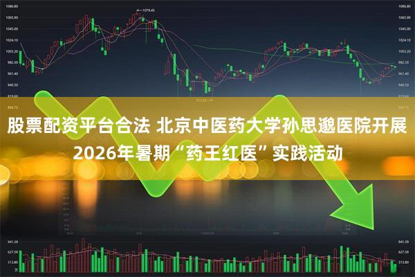 股票配资平台合法 北京中医药大学孙思邈医院开展2026年暑期“药王红医”实践活动