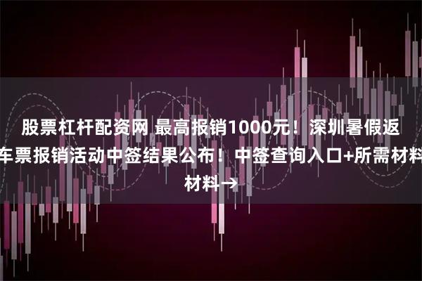 股票杠杆配资网 最高报销1000元！深圳暑假返乡车票报销活动中签结果公布！中签查询入口+所需材料→